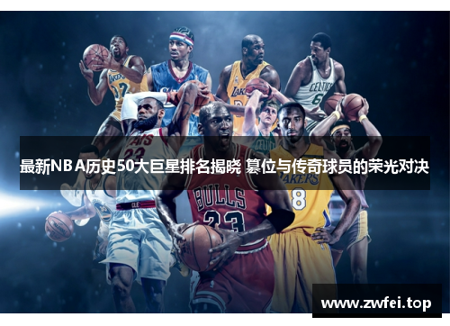 最新NBA历史50大巨星排名揭晓 篡位与传奇球员的荣光对决