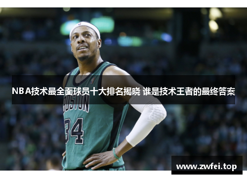 NBA技术最全面球员十大排名揭晓 谁是技术王者的最终答案